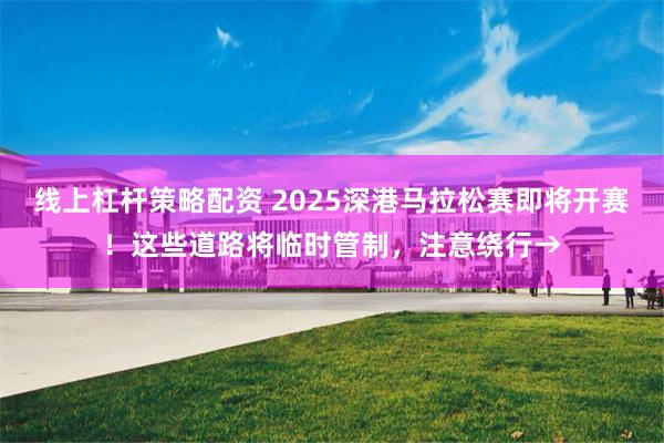 线上杠杆策略配资 2025深港马拉松赛即将开赛！这些道路将临时管制，注意绕行→