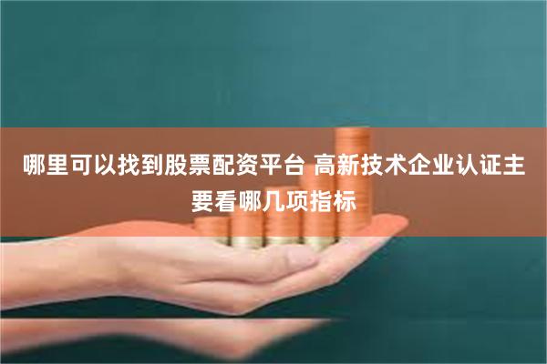 哪里可以找到股票配资平台 高新技术企业认证主要看哪几项指标