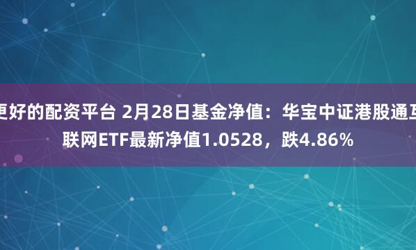 更好的配资平台 2月28日基金净值：华宝中证港股通互联网ETF最新净值1.0528，跌4.86%