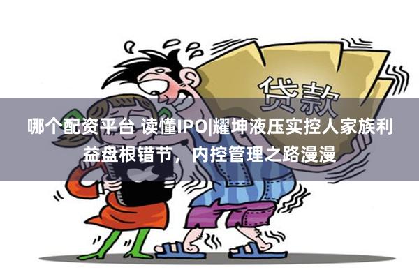 哪个配资平台 读懂IPO|耀坤液压实控人家族利益盘根错节，内控管理之路漫漫