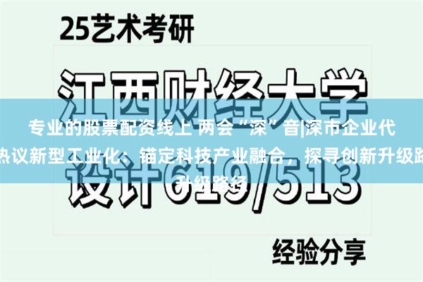 专业的股票配资线上 两会“深”音|深市企业代表热议新型工业化：锚定科技产业融合，探寻创新升级路径