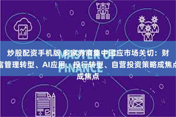 炒股配资手机版 多家券商集中回应市场关切：财富管理转型、AI应用、投行转型、自营投资策略成焦点