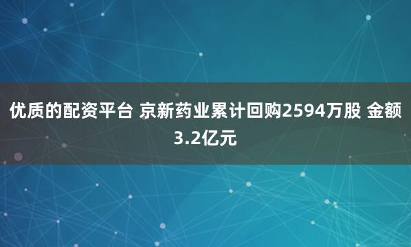 优质的配资平台 京新药业累计回购2594万股 金额3.2亿元