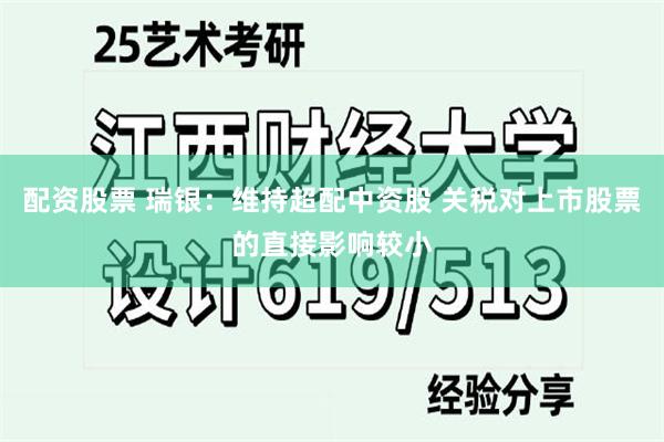 配资股票 瑞银：维持超配中资股 关税对上市股票的直接影响较小