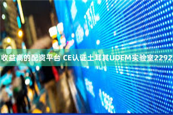 收益高的配资平台 CE认证土耳其UDEM实验室2292