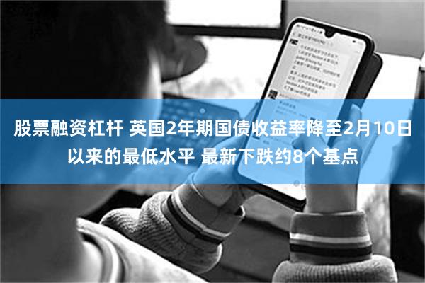 股票融资杠杆 英国2年期国债收益率降至2月10日以来的最低水平 最新下跌约8个基点