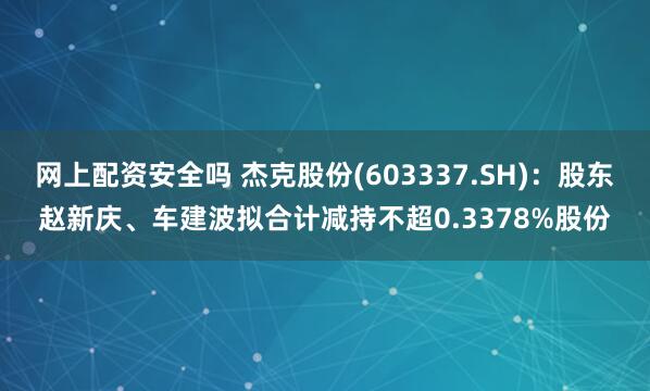 网上配资安全吗 杰克股份(603337.SH)：股东赵新庆、车建波拟合计减持不超0.3378%股份