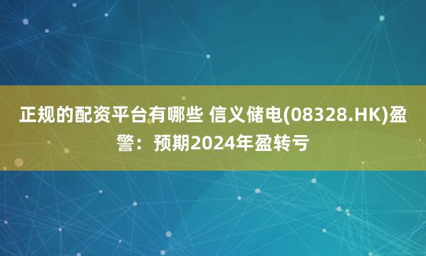 正规的配资平台有哪些 信义储电(08328.HK)盈警：预期2024年盈转亏