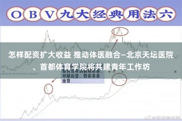 怎样配资扩大收益 推动体医融合—北京天坛医院、首都体育学院将共建青年工作坊