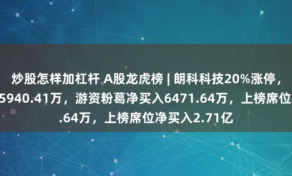 炒股怎样加杠杆 A股龙虎榜 | 朗科科技20%涨停，深股通净买入5940.41万，游资粉葛净买入6471.64万，上榜席位净买入2.71亿