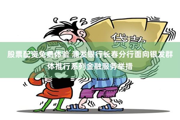 股票配资免费体验 浦发银行长春分行面向银发群体推行系列金融服务举措