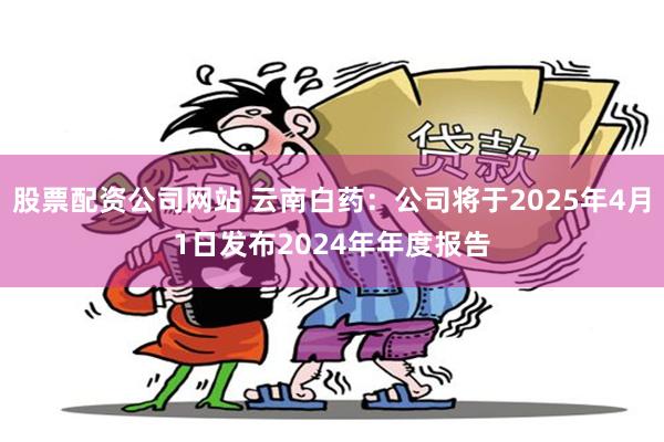 股票配资公司网站 云南白药：公司将于2025年4月1日发布2024年年度报告