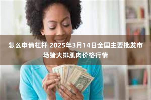 怎么申请杠杆 2025年3月14日全国主要批发市场猪大排肌肉价格行情