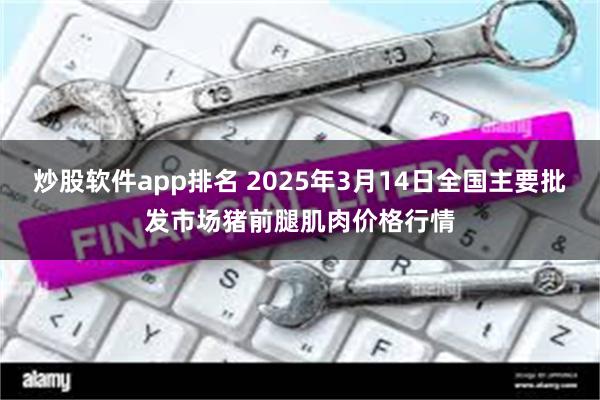 炒股软件app排名 2025年3月14日全国主要批发市场猪前腿肌肉价格行情